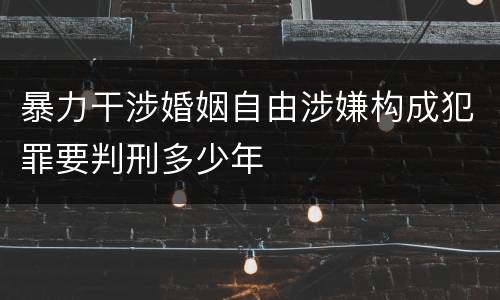 暴力干涉婚姻自由涉嫌构成犯罪要判刑多少年