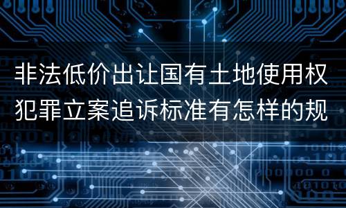 非法低价出让国有土地使用权犯罪立案追诉标准有怎样的规定
