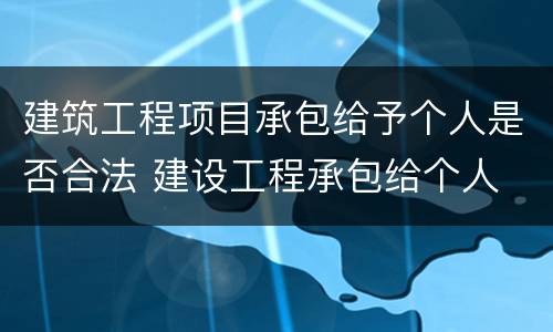 建筑工程项目承包给予个人是否合法 建设工程承包给个人