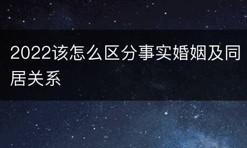 2022该怎么区分事实婚姻及同居关系