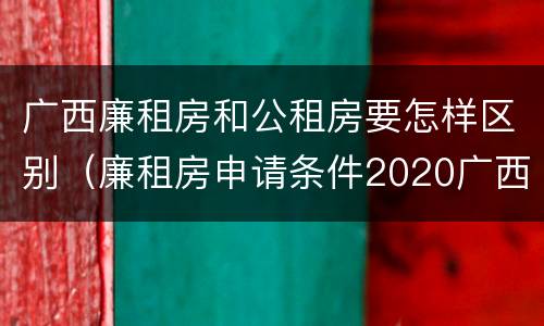 广西廉租房和公租房要怎样区别（廉租房申请条件2020广西）
