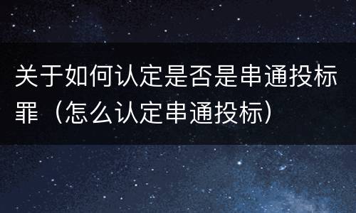 关于如何认定是否是串通投标罪（怎么认定串通投标）