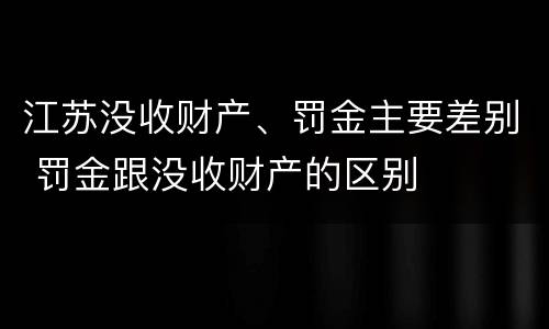 江苏没收财产、罚金主要差别 罚金跟没收财产的区别