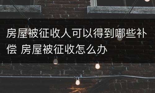房屋被征收人可以得到哪些补偿 房屋被征收怎么办
