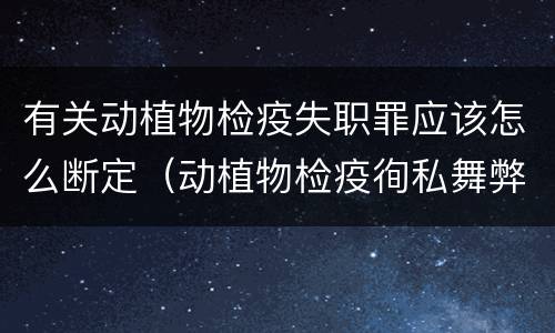 有关动植物检疫失职罪应该怎么断定（动植物检疫徇私舞弊罪立案标准）