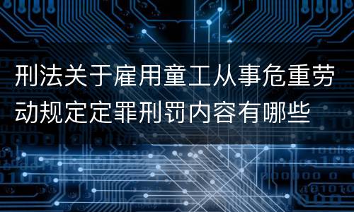 刑法关于雇用童工从事危重劳动规定定罪刑罚内容有哪些