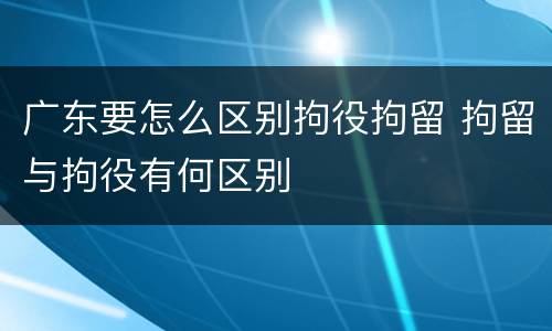广东要怎么区别拘役拘留 拘留与拘役有何区别