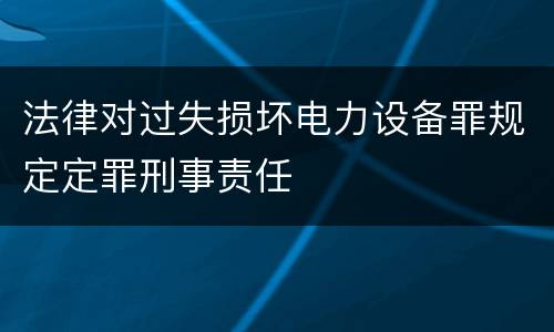 法律对过失损坏电力设备罪规定定罪刑事责任