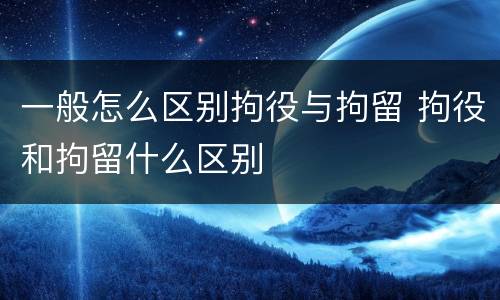 一般怎么区别拘役与拘留 拘役和拘留什么区别