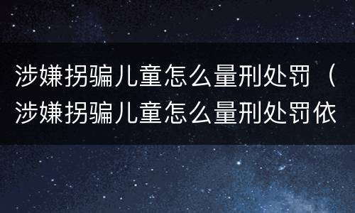涉嫌拐骗儿童怎么量刑处罚（涉嫌拐骗儿童怎么量刑处罚依据）