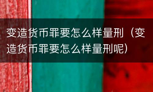 变造货币罪要怎么样量刑（变造货币罪要怎么样量刑呢）