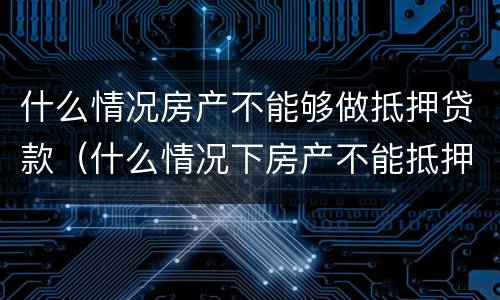 什么情况房产不能够做抵押贷款（什么情况下房产不能抵押）