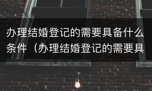 办理结婚登记的需要具备什么条件（办理结婚登记的需要具备什么条件和要求）