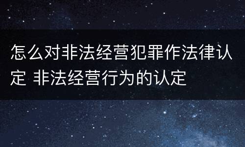 怎么对非法经营犯罪作法律认定 非法经营行为的认定