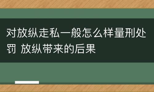 对放纵走私一般怎么样量刑处罚 放纵带来的后果