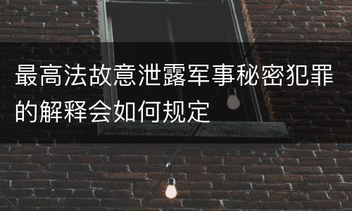 最高法故意泄露军事秘密犯罪的解释会如何规定