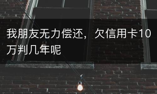 我朋友无力偿还，欠信用卡10万判几年呢