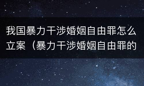 我国暴力干涉婚姻自由罪怎么立案（暴力干涉婚姻自由罪的案例）