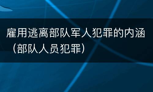 雇用逃离部队军人犯罪的内涵（部队人员犯罪）