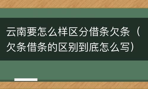 云南要怎么样区分借条欠条（欠条借条的区别到底怎么写）