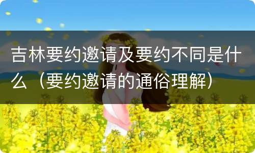 吉林要约邀请及要约不同是什么（要约邀请的通俗理解）