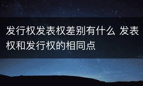 发行权发表权差别有什么 发表权和发行权的相同点