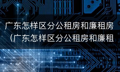 广东怎样区分公租房和廉租房（广东怎样区分公租房和廉租房呢）