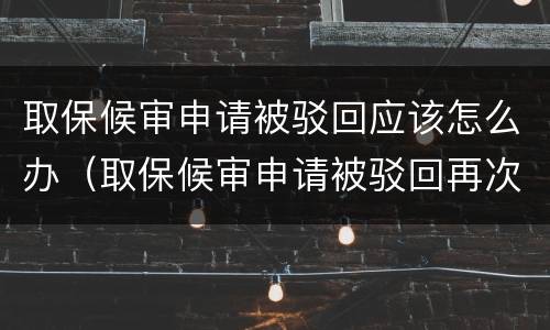 取保候审申请被驳回应该怎么办（取保候审申请被驳回再次申请会同意吗）