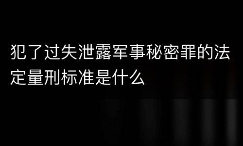 犯了过失泄露军事秘密罪的法定量刑标准是什么