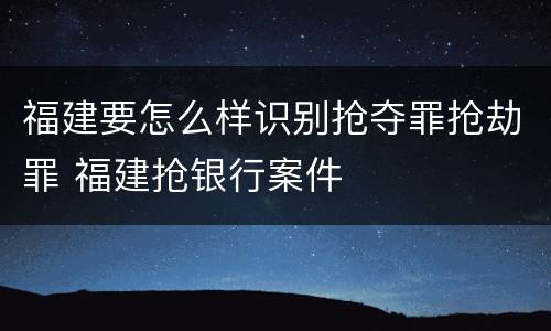 福建要怎么样识别抢夺罪抢劫罪 福建抢银行案件