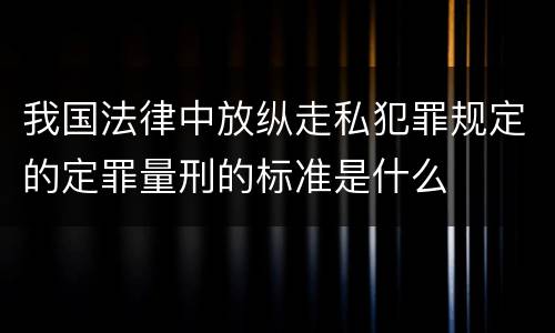 我国法律中放纵走私犯罪规定的定罪量刑的标准是什么