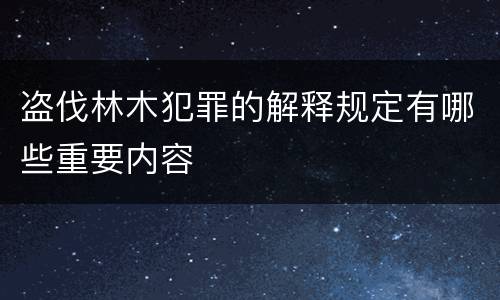 盗伐林木犯罪的解释规定有哪些重要内容