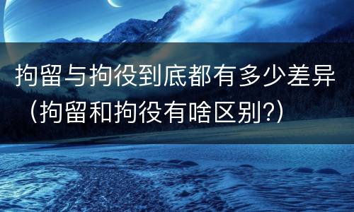 拘留与拘役到底都有多少差异（拘留和拘役有啥区别?）