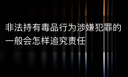 非法持有毒品行为涉嫌犯罪的一般会怎样追究责任