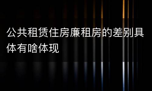 公共租赁住房廉租房的差别具体有啥体现