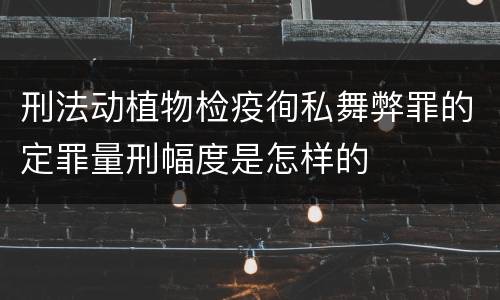 刑法动植物检疫徇私舞弊罪的定罪量刑幅度是怎样的
