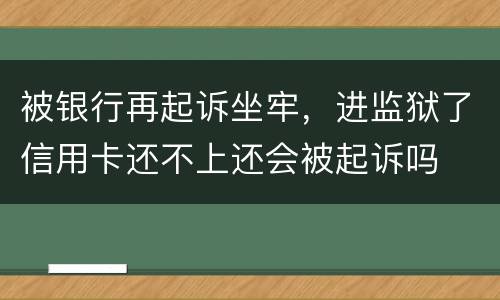 被银行再起诉坐牢，进监狱了信用卡还不上还会被起诉吗