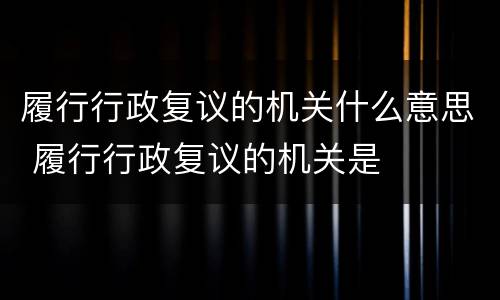 履行行政复议的机关什么意思 履行行政复议的机关是