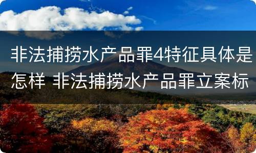 非法捕捞水产品罪4特征具体是怎样 非法捕捞水产品罪立案标准,量刑