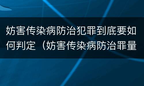 妨害传染病防治犯罪到底要如何判定（妨害传染病防治罪量刑中的后果特别严重怎么认定）