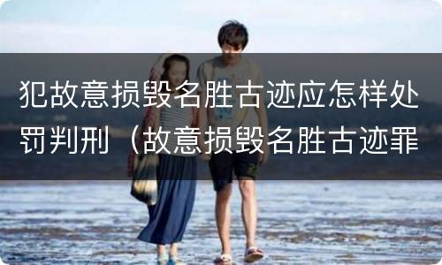 犯故意损毁名胜古迹应怎样处罚判刑（故意损毁名胜古迹罪判刑）
