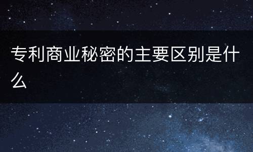 专利商业秘密的主要区别是什么