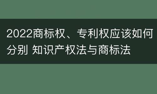 2022商标权、专利权应该如何分别 知识产权法与商标法