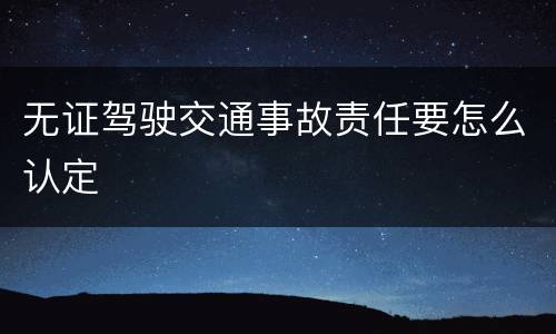 无证驾驶交通事故责任要怎么认定