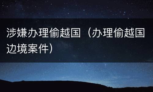 涉嫌办理偷越国（办理偷越国边境案件）