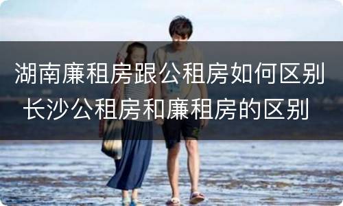 湖南廉租房跟公租房如何区别 长沙公租房和廉租房的区别