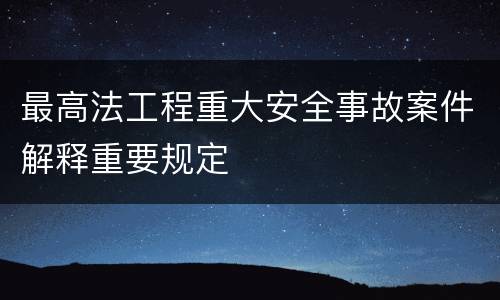 最高法工程重大安全事故案件解释重要规定