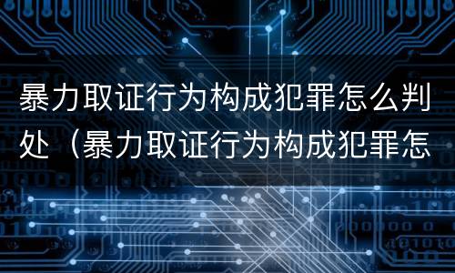 暴力取证行为构成犯罪怎么判处（暴力取证行为构成犯罪怎么判处缓刑）