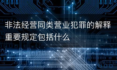 非法经营同类营业犯罪的解释重要规定包括什么