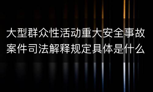 大型群众性活动重大安全事故案件司法解释规定具体是什么